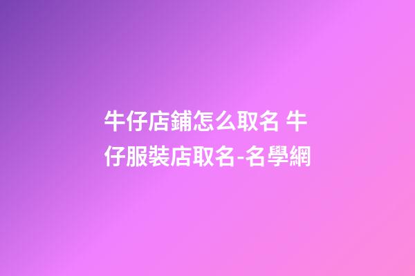 牛仔店鋪怎么取名 牛仔服裝店取名-名學網